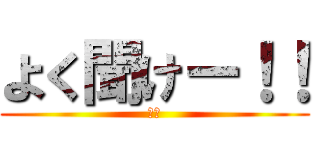 よく聞けー！！ (誰か)