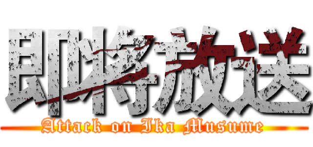 即将放送 (Attack on Ika Musume)