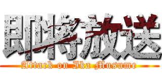 即将放送 (Attack on Ika Musume)