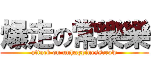 爆走の常樂樂 (attack on unhappinesscrow)