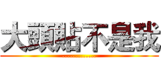 大頭貼不是我 (.............)