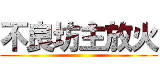 不良坊主放火 ()