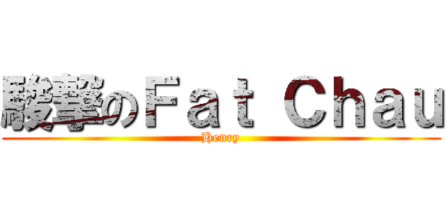 駿撃のＦａｔ Ｃｈａｕ (Henry)