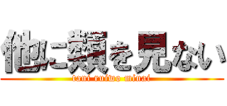 他に類を見ない (tani ruiwo minai)