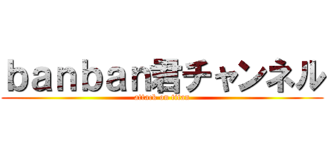 ｂａｎｂａｎ君チャンネル (attack on titan)