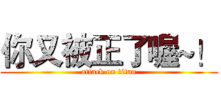 你又被正了喔~！ (attack on titan)