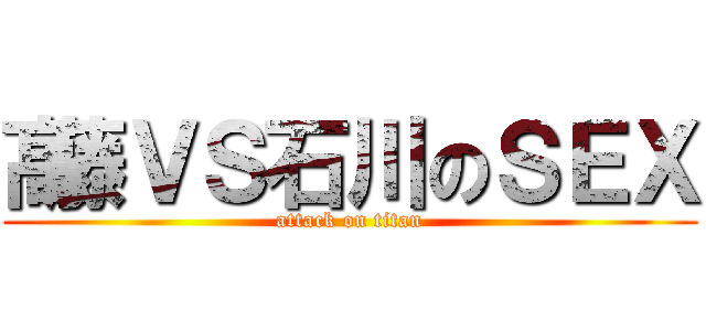 髙藤ＶＳ石川のＳＥＸ (attack on titan)