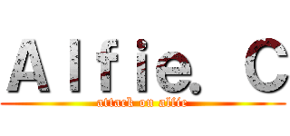 Ａｌｆｉｅ．Ｃ (attack on alfie)