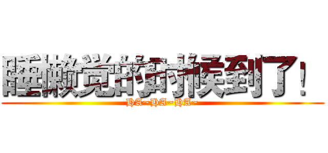 睡懒觉的时候到了！ (HA~HA~HA~)