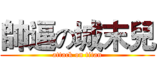 帥逼の城末兒 (attack on titan)