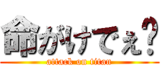 命がけでぇ⤴ (attack on titan)