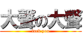 大聲の大聲 (fuck you)