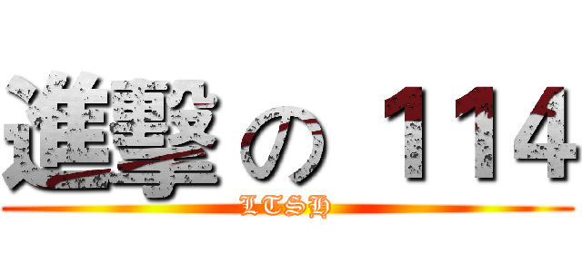 進擊 の １１４ (LTSH)