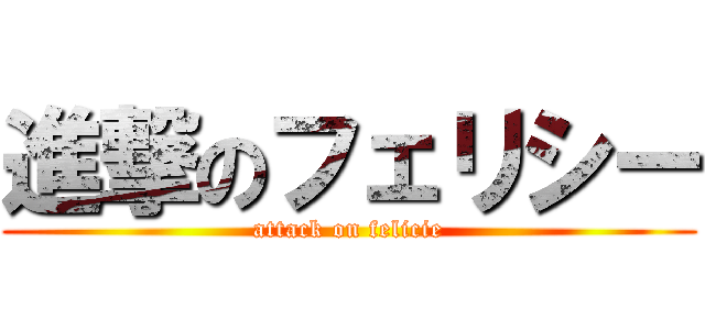 進撃のフェリシー (attack on felicie)