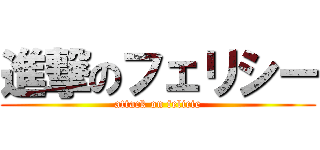 進撃のフェリシー (attack on felicie)