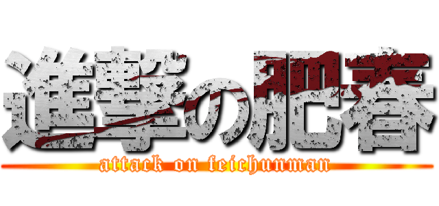 進撃の肥春 (attack on feichunman)