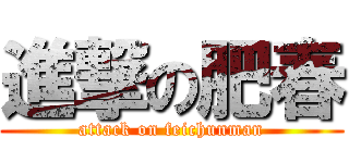 進撃の肥春 (attack on feichunman)