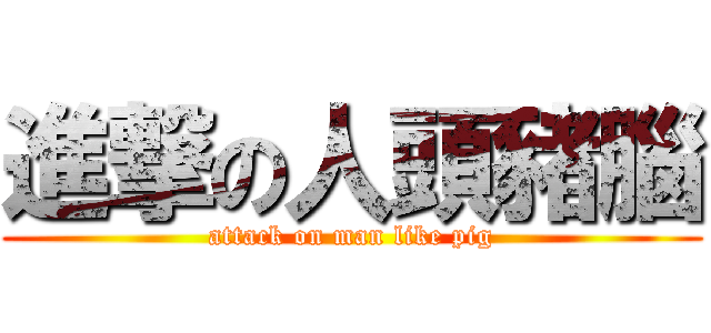 進撃の人頭豬腦 (attack on man like pig)