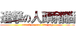 進撃の人頭豬腦 (attack on man like pig)