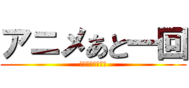 アニメあと一回 (買うなら今でしょ)