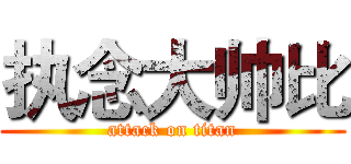 执念大帅比 (attack on titan)