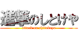 進撃のしとけや (attack on shitokeya)