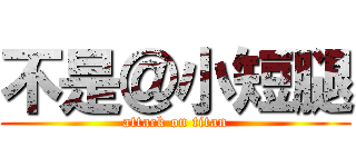 不是＠小短腿 (attack on titan)