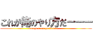 これが俺のやり方だーーー (korega oreno yarikatada----)