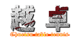 越 卓 (Chuetsu table tennis)