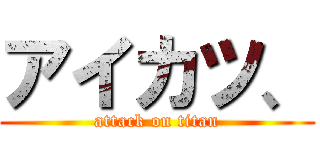 アイカツ、 (attack on titan)
