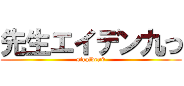 先生エイデン九つ (siraiden9)
