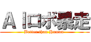 ＡＩロボ暴走 (Better than Human )