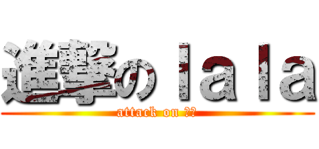 進撃のｌａｌａ (attack on 進擊)