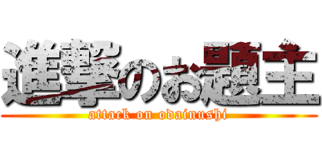 進撃のお題主 (attack on odainushi)