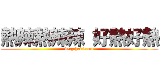 熱辣熱辣辣 好熱好熱 (very hot damn)