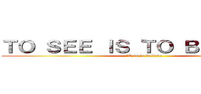 ＴＯ ＳＥＥ ＩＳ ＴＯ ＢＥＬＩＥＶＥ (２C is to believe)