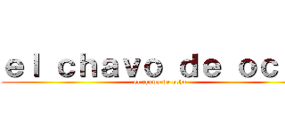 ｅｌ ｃｈａｖｏ ｄｅ ｏｃｈｏ (el chavo de ocho)
