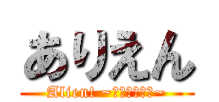 ありえん (Alien! ~未知なる体験~)
