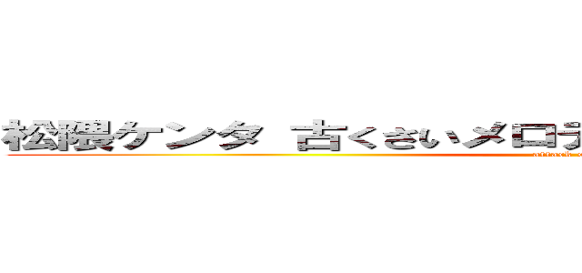 松隈ケンタ 古くさいメロディ 焼き増し 洋楽 キモい (attack on titan)