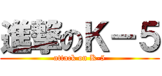 進撃のＫ－５ (attack on K-5)