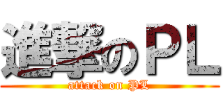 進撃のＰＬ (attack on PL)
