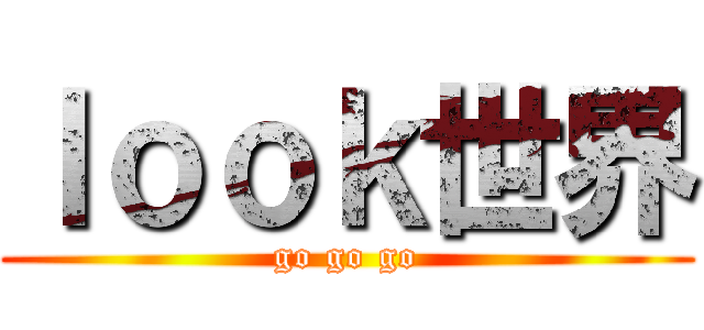 ｌｏｏｋ世界 (go go go)