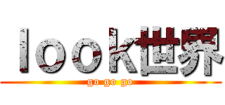 ｌｏｏｋ世界 (go go go)