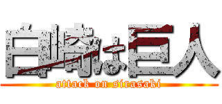 白崎は巨人 (attack on sirasaki)