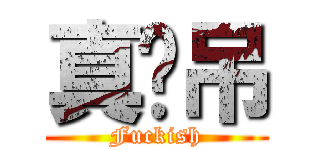 真傻吊 (Fuckish)