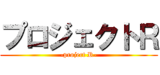 プロジェクトＲ (-project R-)