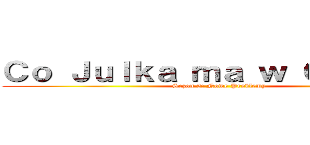 Ｃｏ Ｊｕｌｋａ ｍａ ｗ Ｇｌｏｗｉｅ (Sezon 5: Nowe Problemy)