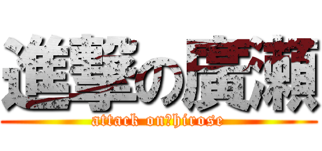 進撃の廣瀬 (attack on　hirose)