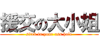 援交の大小姐 (sitck in your ass hole)