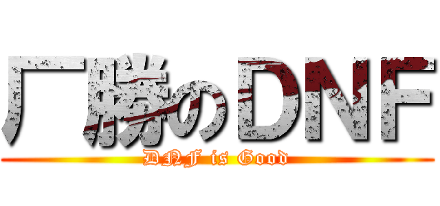 厂勝のＤＮＦ (DNF is Good)